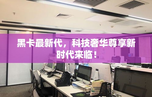 黑卡最新代，科技奢華尊享新時代來臨！