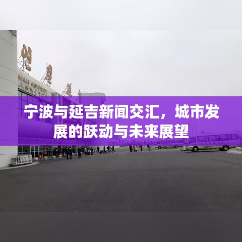 寧波與延吉新聞交匯，城市發展的躍動與未來展望