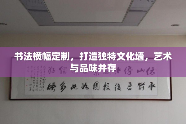 書法橫幅定制，打造獨特文化墻，藝術與品味并存