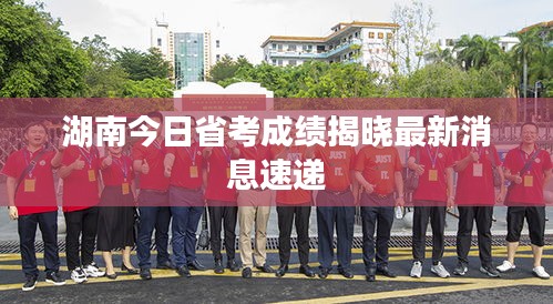 湖南今日省考成績揭曉最新消息速遞