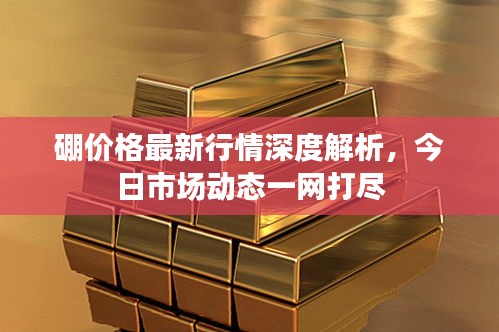 硼價(jià)格最新行情深度解析，今日市場(chǎng)動(dòng)態(tài)一網(wǎng)打盡