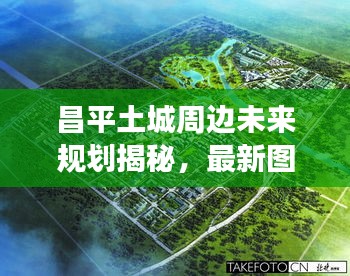 昌平土城周邊未來(lái)規(guī)劃揭秘，最新圖片展現(xiàn)未來(lái)城市風(fēng)采