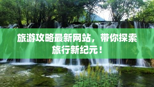 旅游攻略最新網站，帶你探索旅行新紀元！