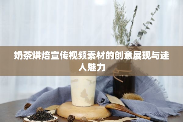 奶茶烘焙宣傳視頻素材的創意展現與迷人魅力