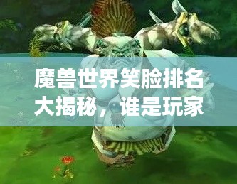 魔獸世界笑臉排名大揭秘，誰是玩家心中的最佳笑容之王？