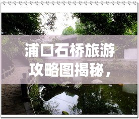 浦口石橋旅游攻略圖揭秘，探索美麗的石橋世界，驚艷你的視覺之旅！