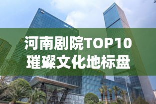 河南劇院TOP10璀璨文化地標(biāo)盤點(diǎn)
