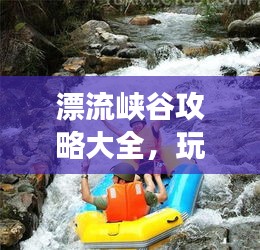 漂流峽谷攻略大全，玩轉峽谷漂流，暢游自然秘境！