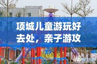 項(xiàng)城兒童游玩好去處，親子游攻略大揭秘！