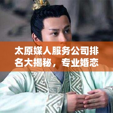 太原媒人服務公司排名大揭秘，專業婚戀機構榜單來襲！