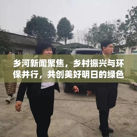 鄉(xiāng)河新聞聚焦，鄉(xiāng)村振興與環(huán)保并行，共創(chuàng)美好明日的綠色篇章