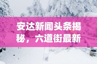 安達(dá)新聞?lì)^條揭秘，六道街最新動(dòng)態(tài)及周邊發(fā)展矚目之處