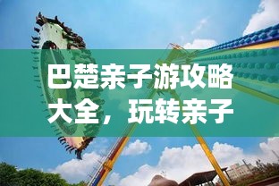 巴楚親子游攻略大全，玩轉親子游，百度收錄標準標題！