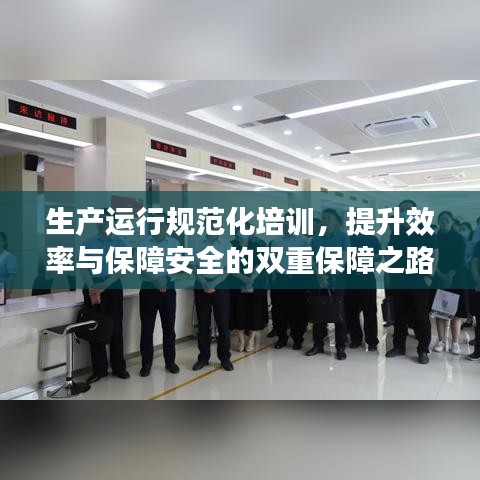 生產運行規范化培訓，提升效率與保障安全的雙重保障之路