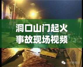 洞口山門起火事故現(xiàn)場視頻曝光，最新進展及事故原因揭秘