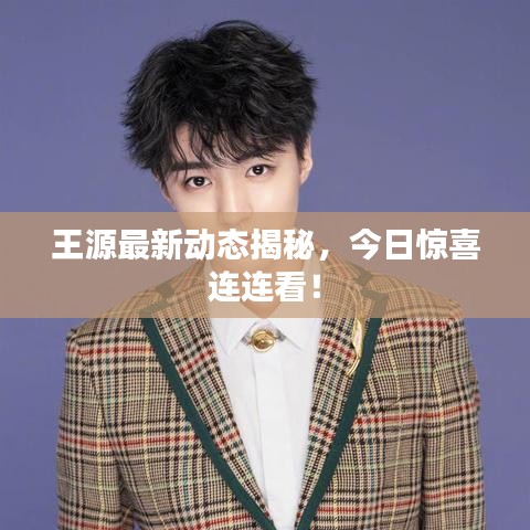 王源最新動(dòng)態(tài)揭秘，今日驚喜連連看！