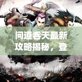 問道吞天最新攻略揭秘，登頂巔峰的游戲秘訣！