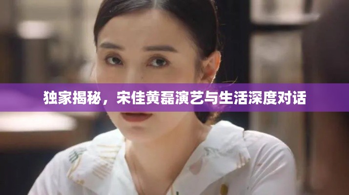 獨家揭秘，宋佳黃磊演藝與生活深度對話