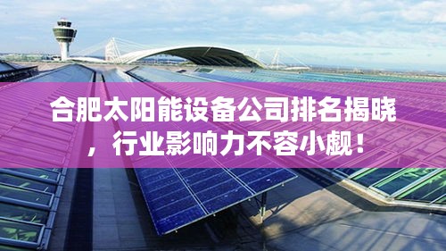 合肥太陽能設備公司排名揭曉，行業影響力不容小覷！