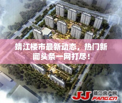 靖江樓市最新動態，熱門新聞頭條一網打盡！