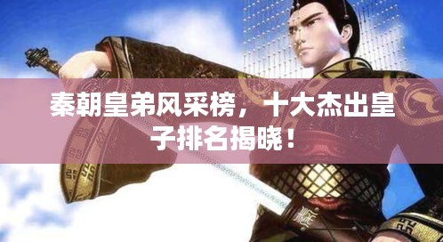 秦朝皇弟風采榜，十大杰出皇子排名揭曉！