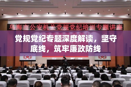 黨規(guī)黨紀(jì)專題深度解讀，堅(jiān)守底線，筑牢廉政防線
