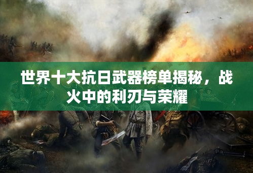 世界十大抗日武器榜單揭秘，戰火中的利刃與榮耀