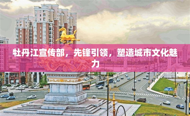 牡丹江宣傳部，先鋒引領，塑造城市文化魅力