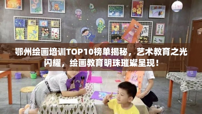 鄂州繪畫培訓TOP10榜單揭秘，藝術教育之光閃耀，繪畫教育明珠璀璨呈現！
