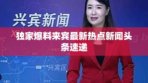 獨(dú)家爆料來(lái)賓最新熱點(diǎn)新聞?lì)^條速遞