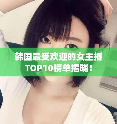 韓國最受歡迎的女主播TOP10榜單揭曉！