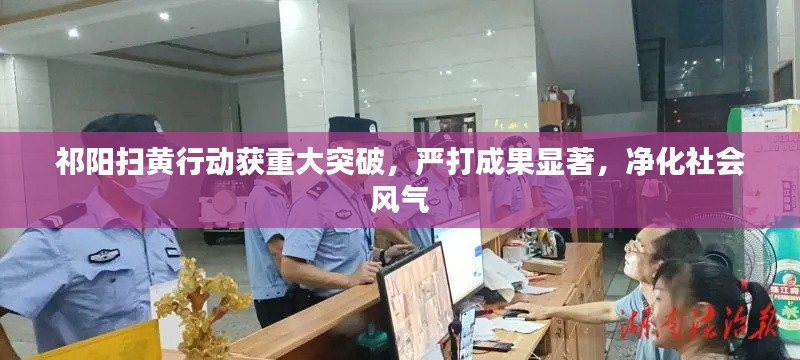 祁陽掃黃行動獲重大突破，嚴打成果顯著，凈化社會風氣