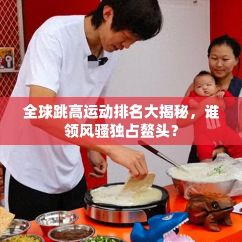 全球跳高運(yùn)動(dòng)排名大揭秘，誰領(lǐng)風(fēng)騷獨(dú)占鰲頭？