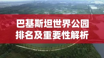 巴基斯坦世界公園排名及重要性解析，為何它備受矚目？