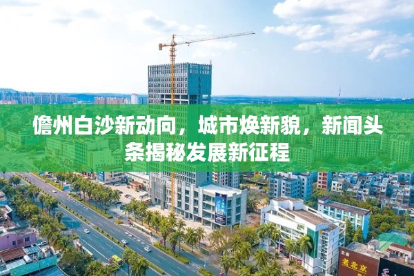 儋州白沙新動向，城市煥新貌，新聞頭條揭秘發展新征程