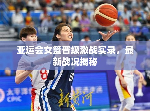 亞運(yùn)會(huì)女籃晉級(jí)激戰(zhàn)實(shí)錄，最新戰(zhàn)況揭秘