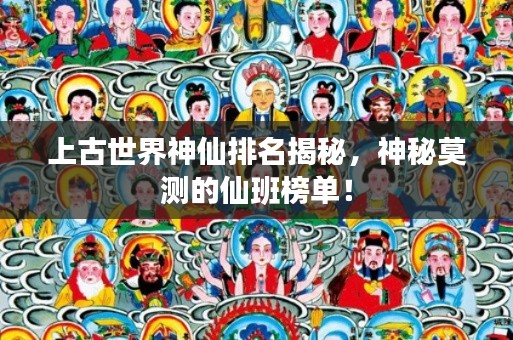上古世界神仙排名揭秘，神秘莫測的仙班榜單！
