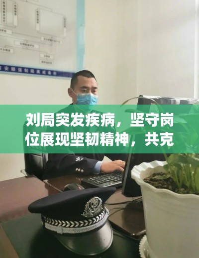 劉局突發(fā)疾病，堅(jiān)守崗位展現(xiàn)堅(jiān)韌精神，共克時(shí)艱時(shí)刻展現(xiàn)擔(dān)當(dāng)