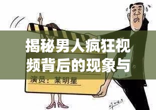 揭秘男人瘋狂視頻背后的現象與原因，深度探索背后的動因