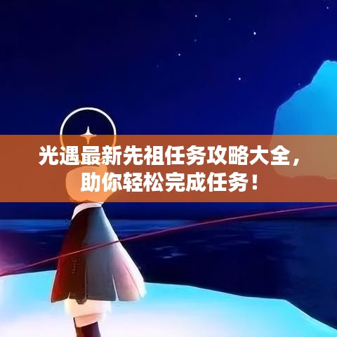 光遇最新先祖任務攻略大全，助你輕松完成任務！