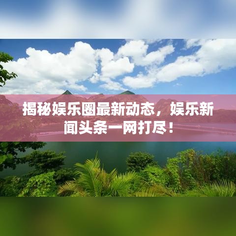 揭秘娛樂圈最新動態，娛樂新聞頭條一網打盡！