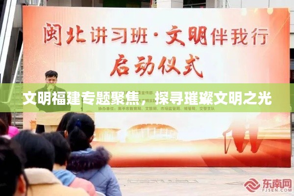 文明福建專題聚焦，探尋璀璨文明之光