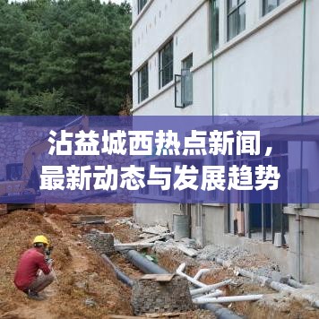 沾益城西熱點新聞，最新動態與發展趨勢速覽