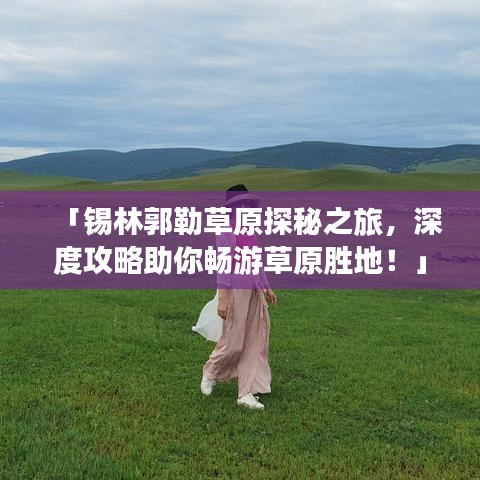 「錫林郭勒草原探秘之旅，深度攻略助你暢游草原勝地！」