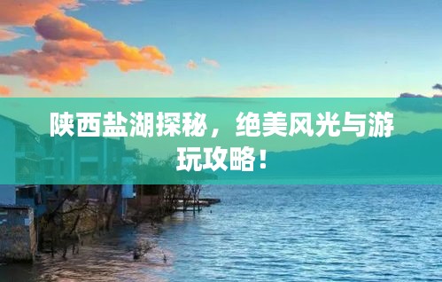 陜西鹽湖探秘，絕美風(fēng)光與游玩攻略！