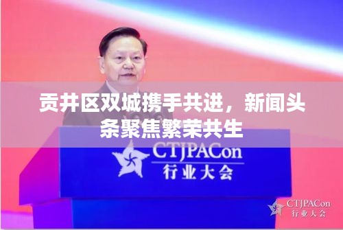 貢井區(qū)雙城攜手共進(jìn)，新聞?lì)^條聚焦繁榮共生