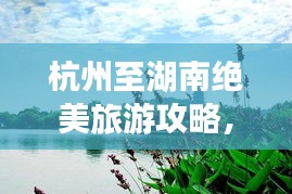 杭州至湖南絕美旅游攻略，暢游湖光山色，體驗地道文化之旅