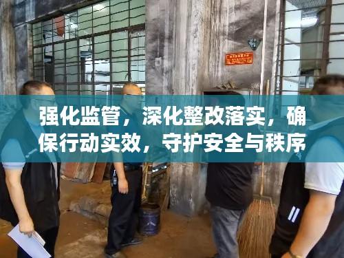 強化監(jiān)管，深化整改落實，確保行動實效，守護安全與秩序