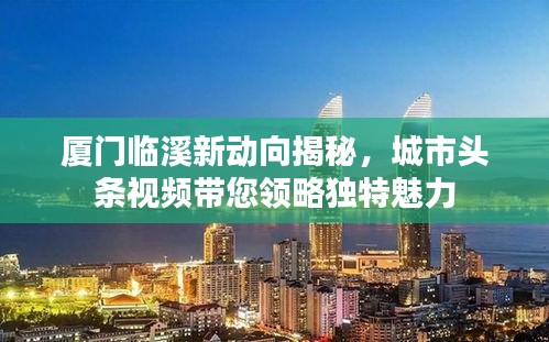 廈門臨溪新動向揭秘，城市頭條視頻帶您領(lǐng)略獨特魅力
