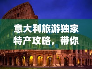 意大利旅游獨家特產(chǎn)攻略，帶你領(lǐng)略異國風(fēng)情好物！